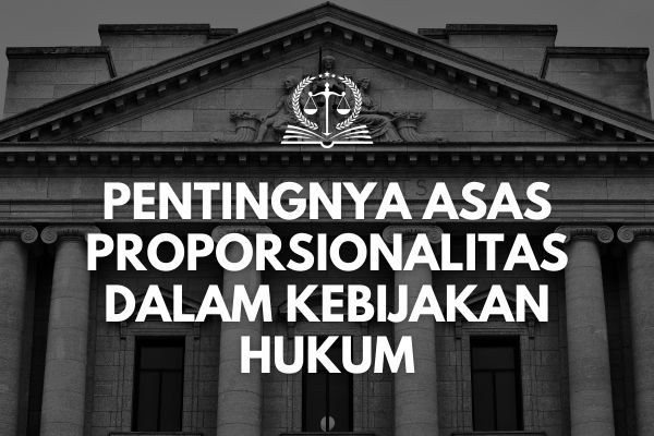 Pentingnya Asas Proporsionalitas dalam Kebijakan Hukum