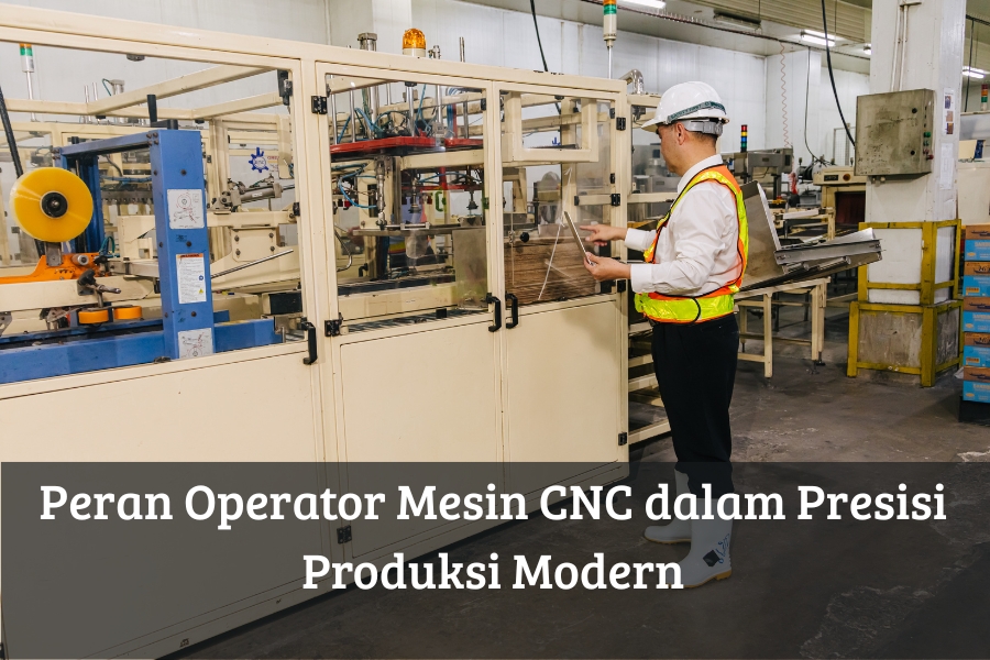 Peran Operator Mesin CNC dalam Presisi Produksi Modern