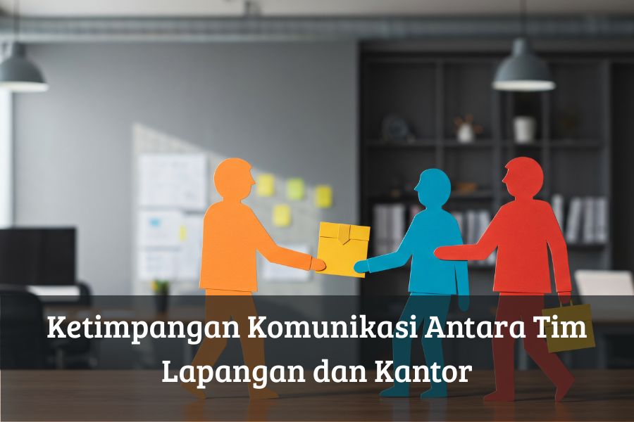 Ketimpangan Komunikasi Antara Tim Lapangan dan Kantor