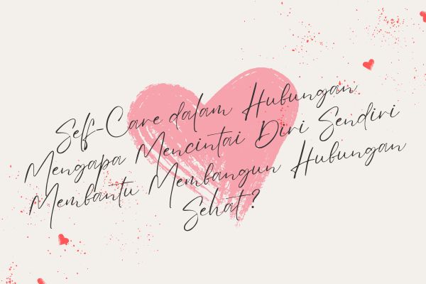 Self-Care dalam Hubungan, Mengapa Mencintai Diri Sendiri Membantu Membangun Hubungan Sehat?