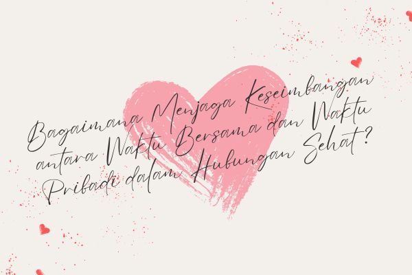Bagaimana Menjaga Keseimbangan antara Waktu Bersama dan Waktu Pribadi dalam Hubungan Sehat?