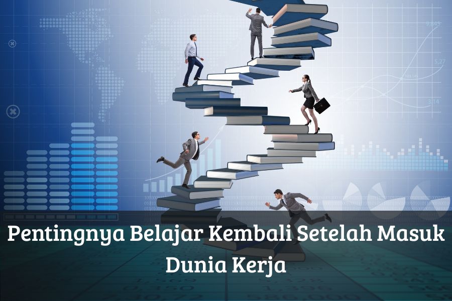 Pentingnya Belajar Kembali Setelah Masuk Dunia Kerja