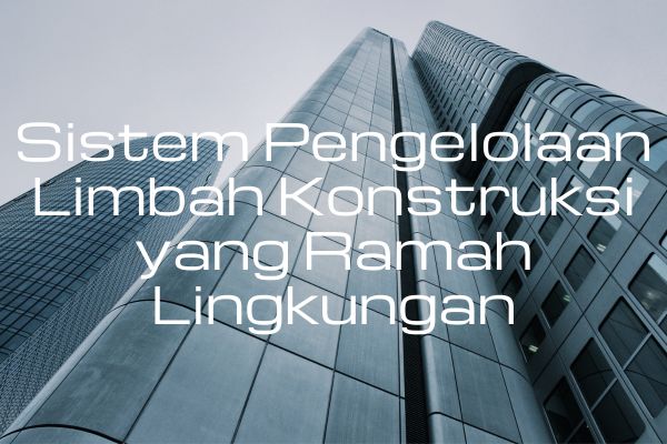 Sistem Pengelolaan Limbah Konstruksi yang Ramah Lingkungan