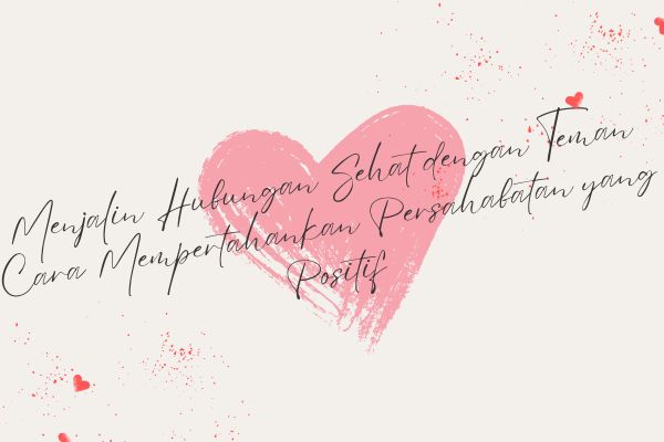 Menjalin Hubungan Sehat dengan Teman, Cara Mempertahankan Persahabatan yang Positif