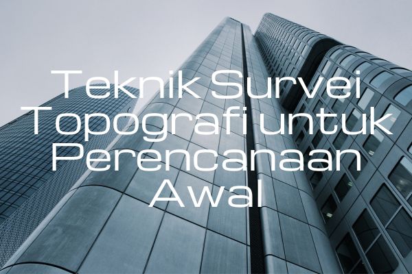 Teknik Survei Topografi untuk Perencanaan Awal