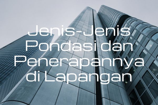 Jenis-Jenis Pondasi dan Penerapannya di Lapangan