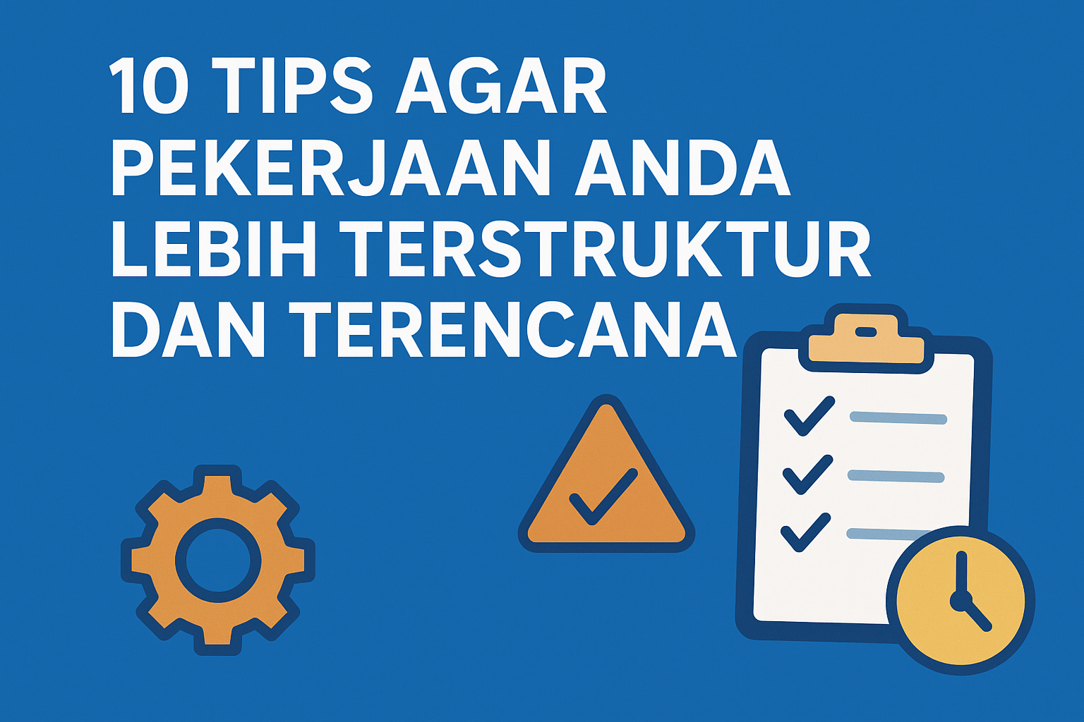 10 Tips Agar Pekerjaan Anda Lebih Terstruktur dan Terencana