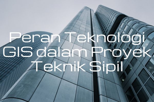 Peran Teknologi GIS dalam Proyek Teknik Sipil
