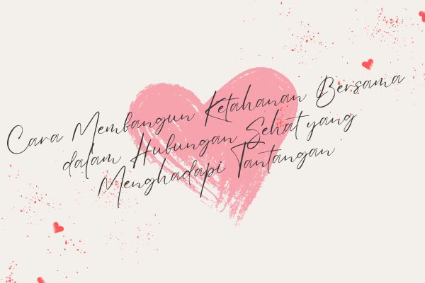 Cara Membangun Ketahanan Bersama dalam Hubungan Sehat yang Menghadapi Tantangan