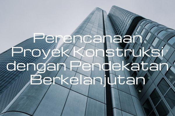 Perencanaan Proyek Konstruksi dengan Pendekatan Berkelanjutan