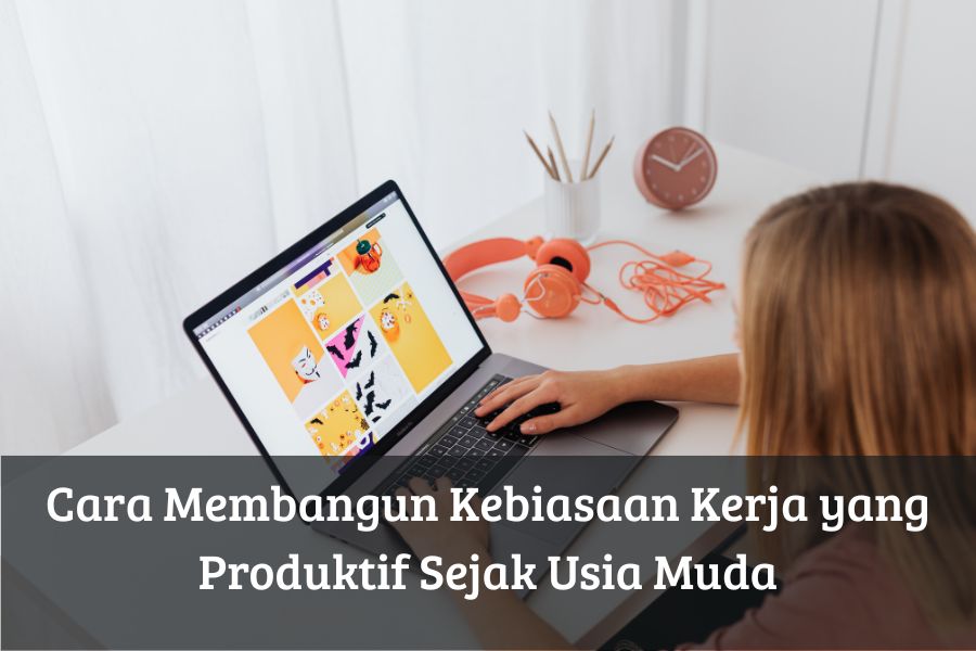 Cara Membangun Kebiasaan Kerja yang Produktif Sejak Usia Muda