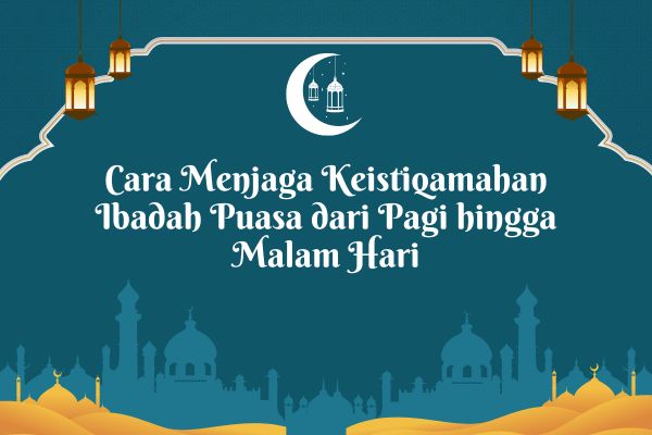Cara Menjaga Keistiqamahan Ibadah Puasa dari Pagi hingga Malam Hari