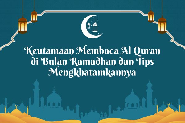 Keutamaan Membaca Al Quran di Bulan Ramadhan dan Tips Mengkhatamkannya