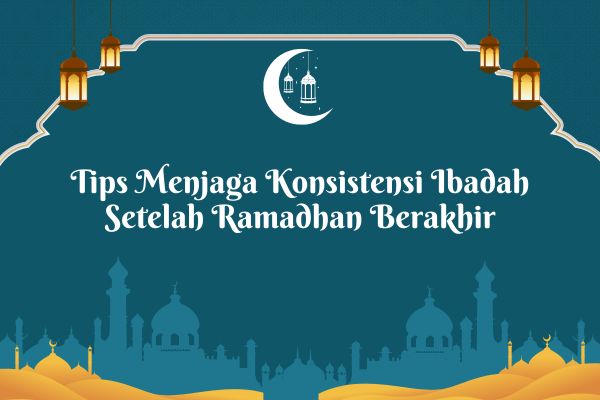 Tips Menjaga Konsistensi Ibadah Setelah Ramadhan Berakhir