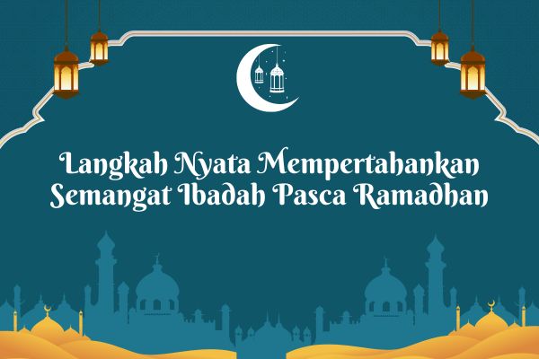 Langkah Nyata Mempertahankan Semangat Ibadah Pasca Ramadhan