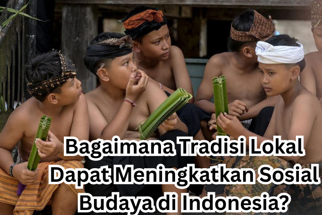 Bagaimana Tradisi Lokal Dapat Meningkatkan Sosial Budaya di Indonesia?