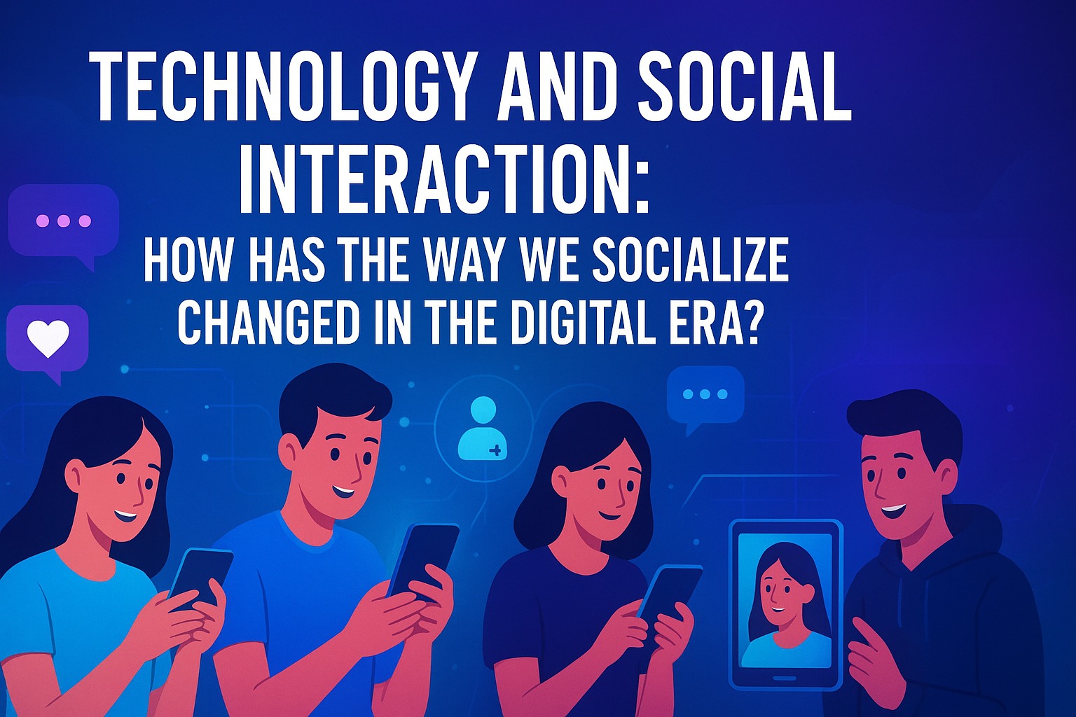 TECHNOLOGY AND SOCIAL INTERACTION: HOW HAS THE WAY WE SOCIALIZE CHANGED IN THE DIGITAL ERA?
