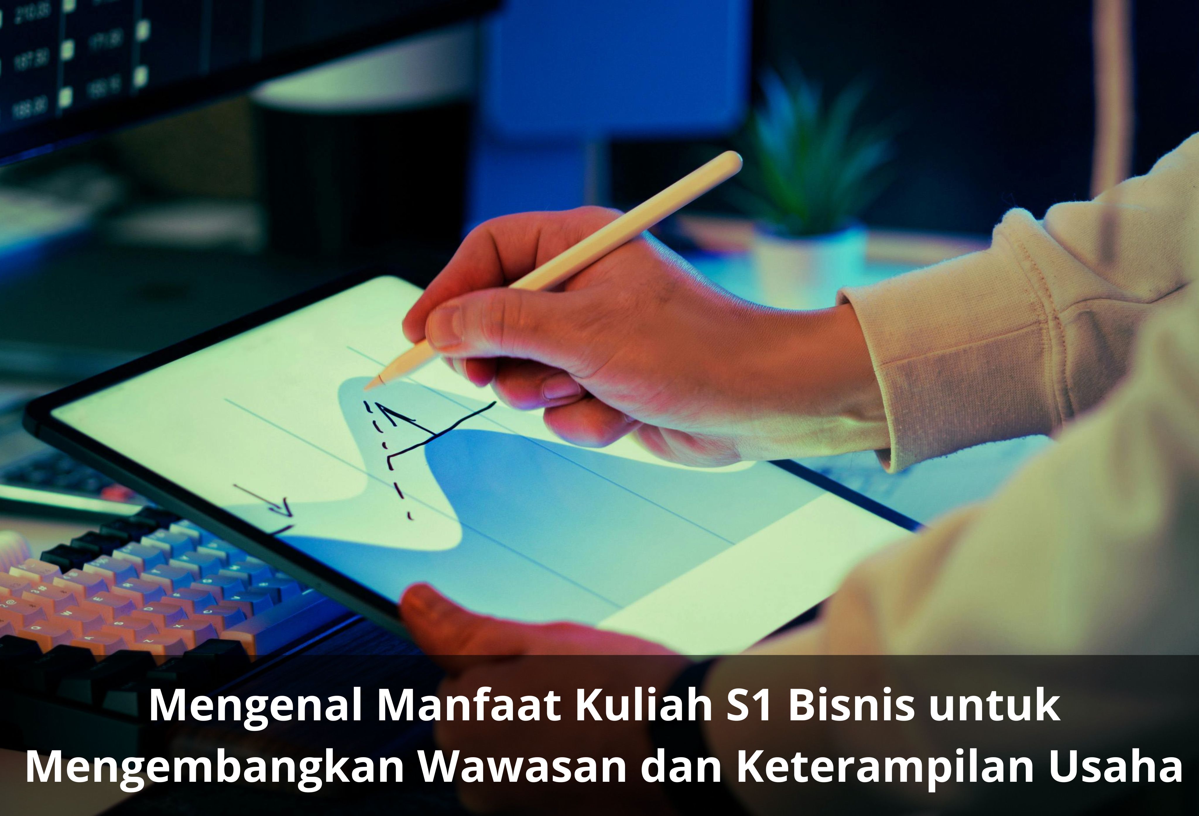 Mengenal Manfaat Kuliah S1 Bisnis untuk Mengembangkan Wawasan dan Keterampilan Usaha