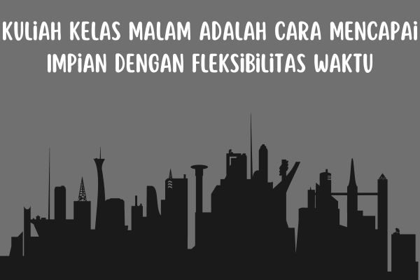 Kuliah Kelas Malam Adalah Cara Mencapai Impian dengan Fleksibilitas Waktu