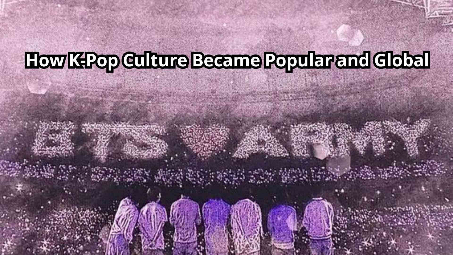  How K-Pop Culture Became Popular and Global?