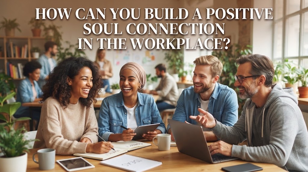 How Can You Build a Positive Soul Connection in the Workplace?