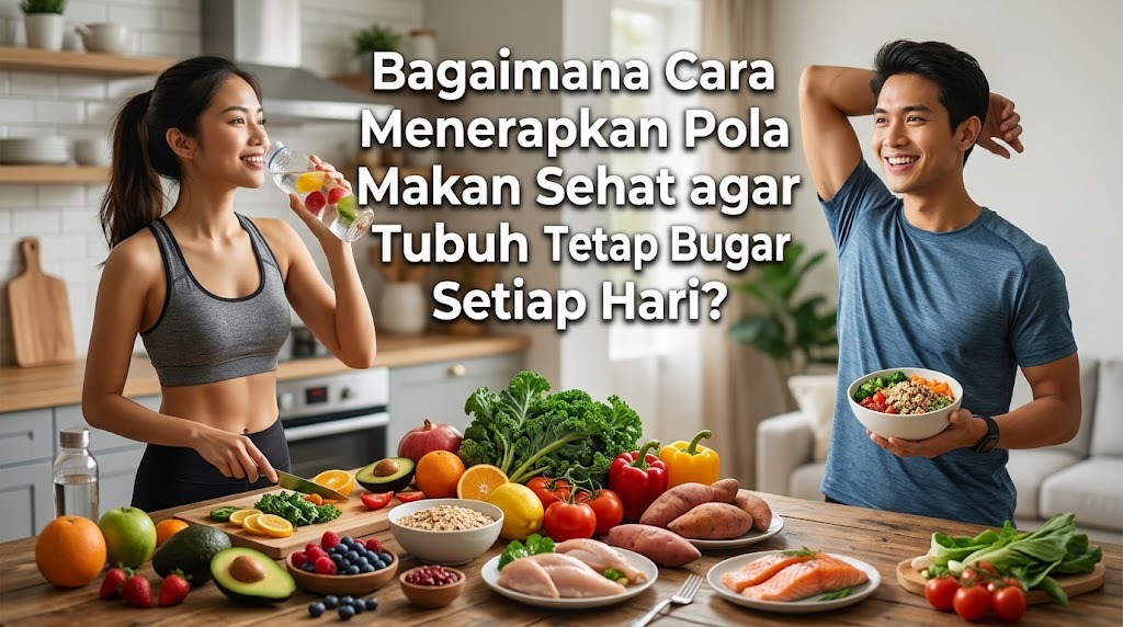 Bagaimana Cara Menerapkan Pola Makan Sehat agar Tubuh Tetap Bugar Setiap Hari?