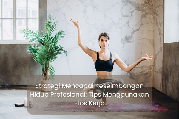 Strategi Mencapai Keseimbangan Hidup Profesional: Tips Menggunakan Etos Kerja