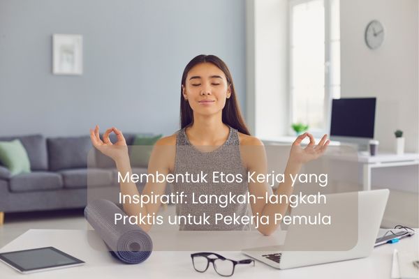 Membentuk Etos Kerja yang Inspiratif: Langkah-langkah Praktis untuk Pekerja Pemula