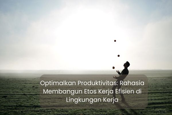 Optimalkan Produktivitas: Rahasia Membangun Etos Kerja Efisien di Lingkungan Kerja