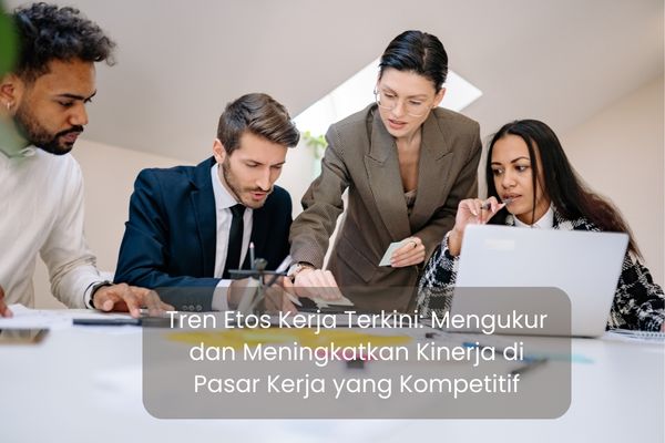 Tren Etos Kerja Terkini: Mengukur dan Meningkatkan Kinerja di Pasar Kerja yang Kompetitif
