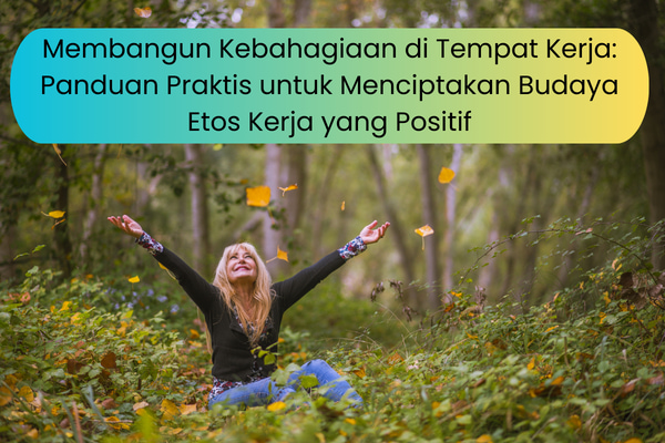 Membangun Kebahagiaan di Tempat Kerja: Panduan Praktis untuk Menciptakan Budaya Etos Kerja yang Positif