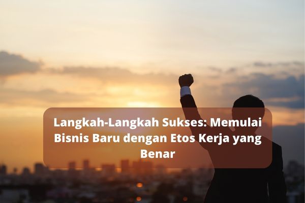 Langkah-Langkah Sukses: Memulai Bisnis Baru dengan Etos Kerja yang Benar