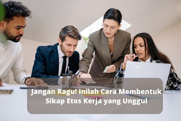 Jangan Ragu! Inilah Cara Membentuk Sikap Etos Kerja yang Unggul