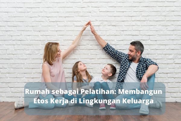Rumah sebagai Pelatihan: Membangun Etos Kerja di Lingkungan Keluarga