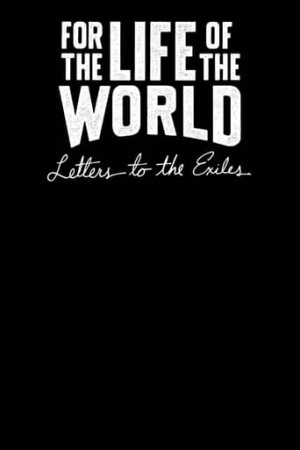 For the Life of the World: Letters to the Exiles